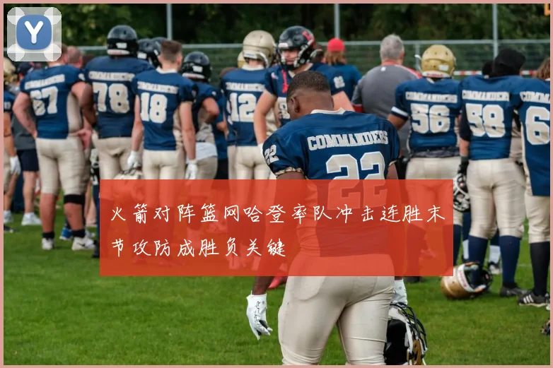 火箭对阵篮网哈登率队冲击连胜末节攻防成胜负关键