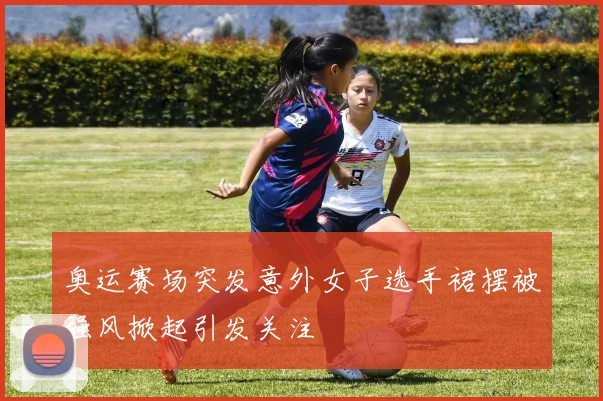 奥运赛场突发意外女子选手裙摆被强风掀起引发关注