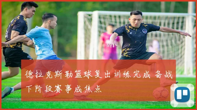 德拉克斯勒篮球复出训练完成 备战下阶段赛事成焦点