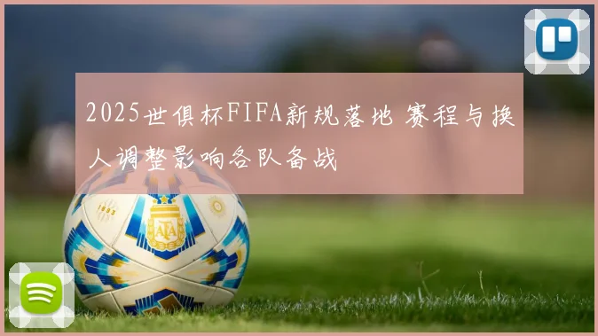 2025世俱杯FIFA新规落地 赛程与换人调整影响各队备战