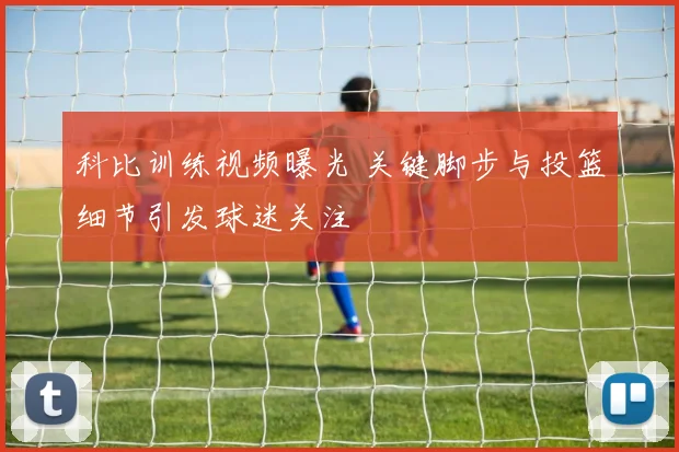 科比训练视频曝光 关键脚步与投篮细节引发球迷关注