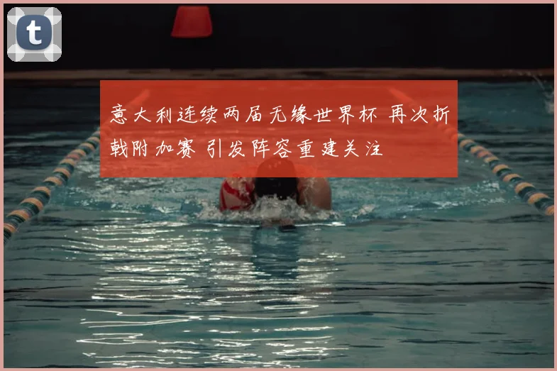 意大利连续两届无缘世界杯 再次折戟附加赛 引发阵容重建关注