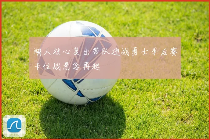 湖人核心复出带队迎战勇士季后赛卡位战悬念再起