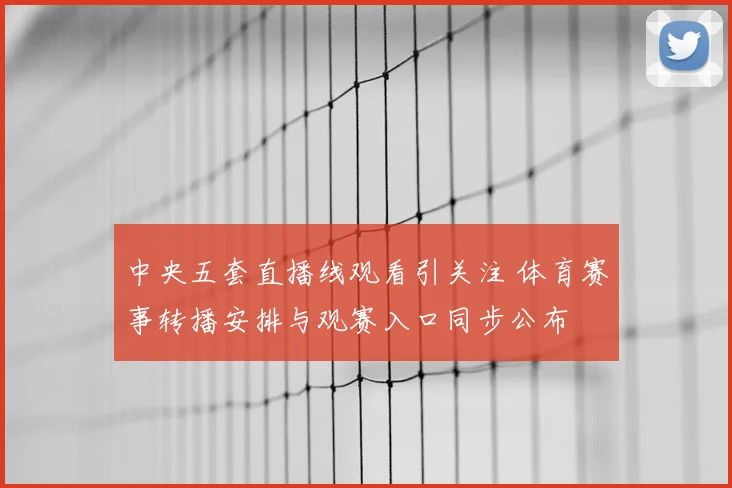 中央五套直播线观看引关注 体育赛事转播安排与观赛入口同步公布