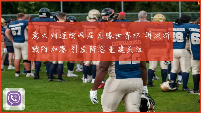 意大利连续两届无缘世界杯 再次折戟附加赛 引发阵容重建关注