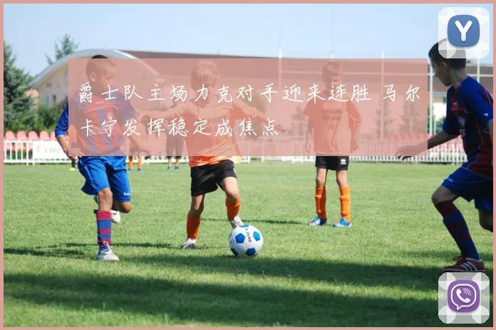 爵士队主场力克对手迎来连胜 马尔卡宁发挥稳定成焦点