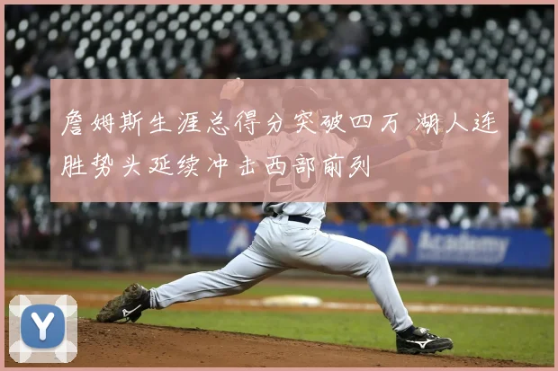 詹姆斯生涯总得分突破四万 湖人连胜势头延续冲击西部前列