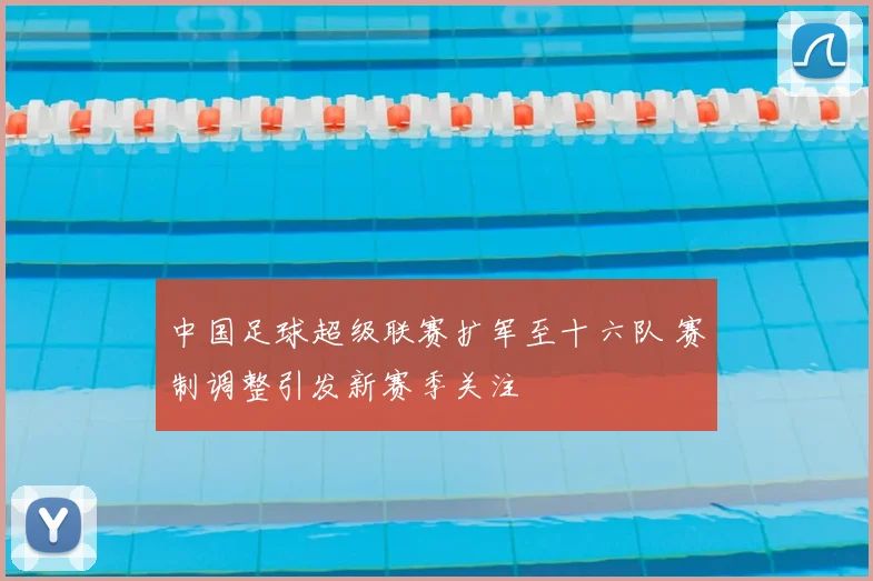中国足球超级联赛扩军至十六队 赛制调整引发新赛季关注