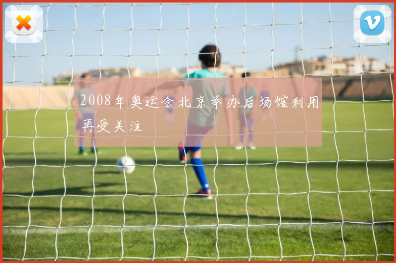 2008年奥运会北京举办后场馆利用再受关注