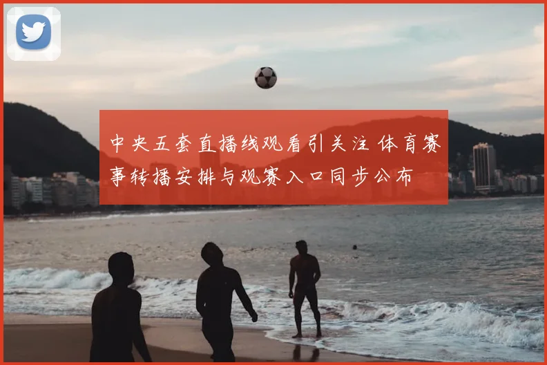 中央五套直播线观看引关注 体育赛事转播安排与观赛入口同步公布