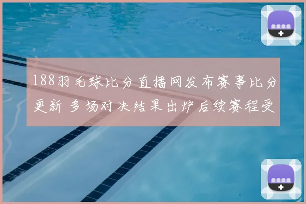 188羽毛球比分直播网发布赛事比分更新 多场对决结果出炉后续赛程受关注