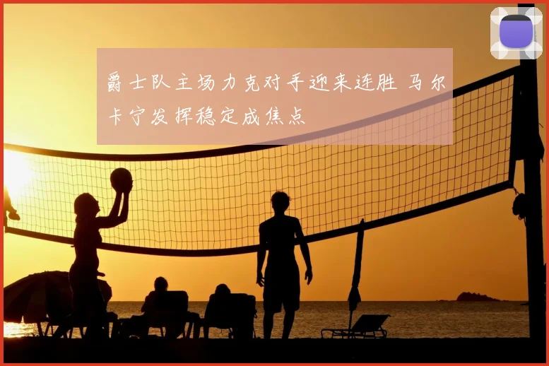爵士队主场力克对手迎来连胜 马尔卡宁发挥稳定成焦点