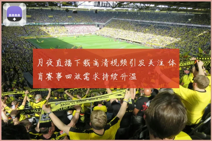 月夜直播下载高清视频引发关注 体育赛事回放需求持续升温