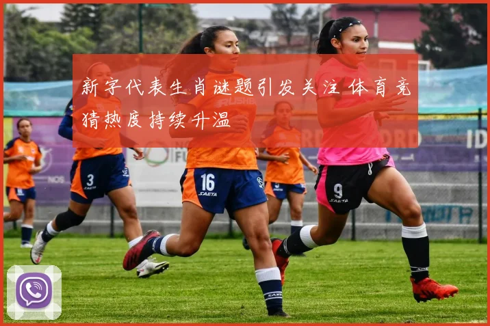 新字代表生肖谜题引发关注 体育竞猜热度持续升温