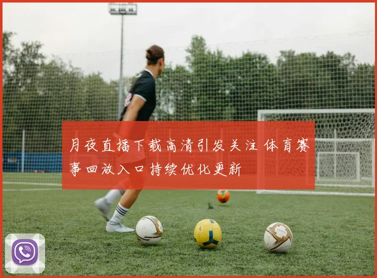 月夜直播下载高清引发关注 体育赛事回放入口持续优化更新