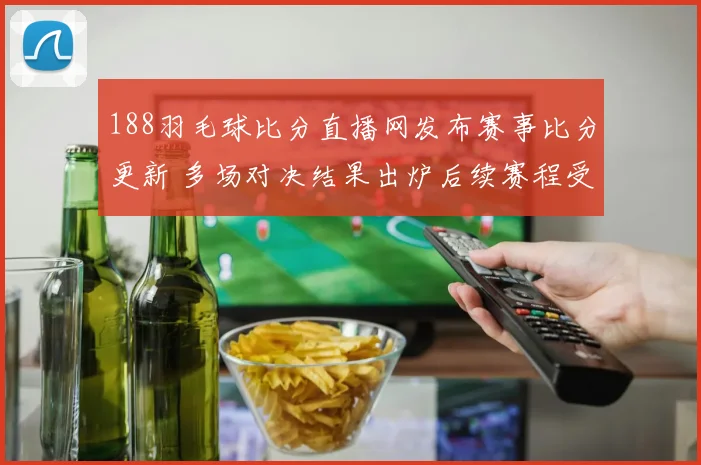 188羽毛球比分直播网发布赛事比分更新 多场对决结果出炉后续赛程受关注