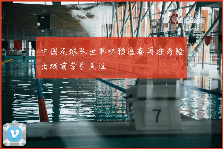 中国足球队世界杯预选赛再迎考验出线前景引关注