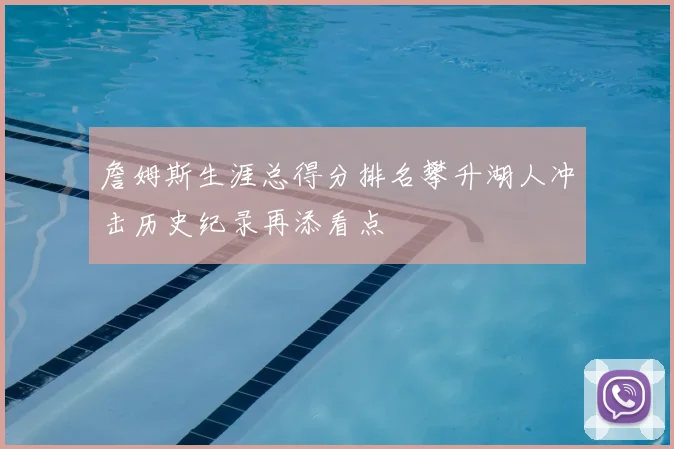 詹姆斯生涯总得分排名攀升湖人冲击历史纪录再添看点