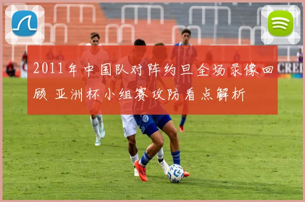 2011年中国队对阵约旦全场录像回顾 亚洲杯小组赛攻防看点解析