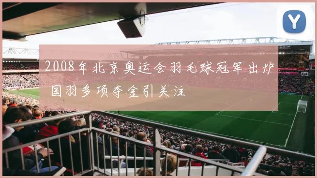 2008年北京奥运会羽毛球冠军出炉 国羽多项夺金引关注
