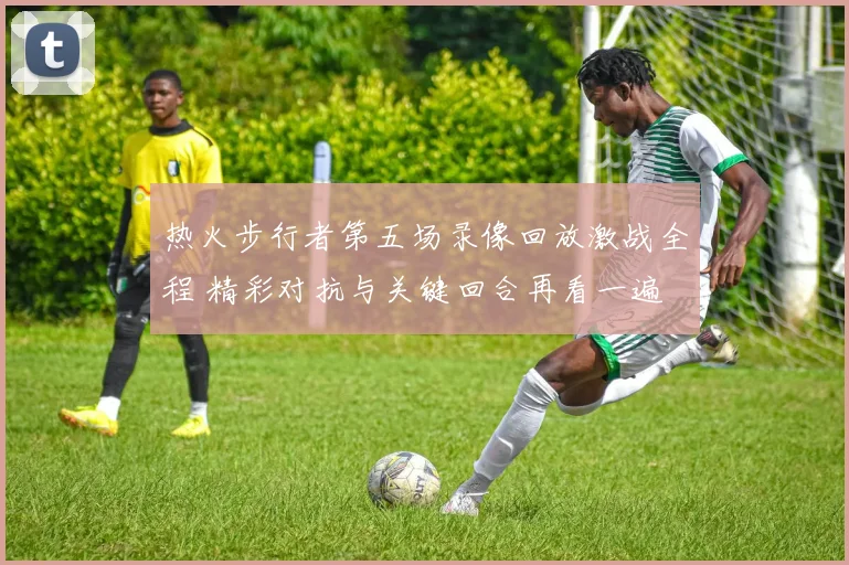 热火步行者第五场录像回放激战全程 精彩对抗与关键回合再看一遍