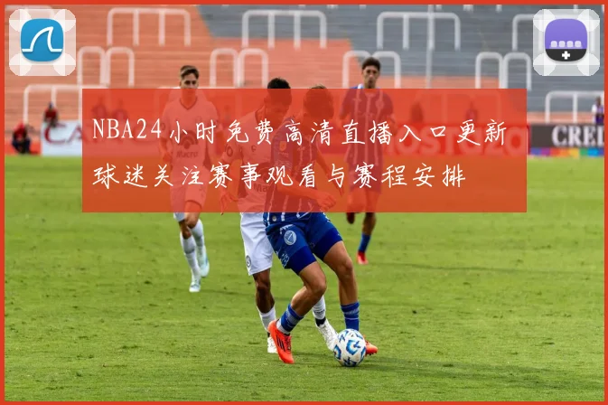 NBA24小时免费高清直播入口更新 球迷关注赛事观看与赛程安排