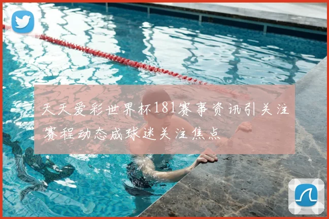 天天爱彩世界杯181赛事资讯引关注 赛程动态成球迷关注焦点