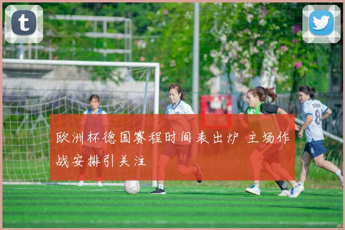 欧洲杯德国赛程时间表出炉 主场作战安排引关注
