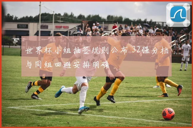 世界杯小组抽签规则公布 32强分档与同组回避安排明确