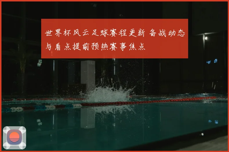 世界杯风云足球赛程更新 备战动态与看点提前预热赛事焦点