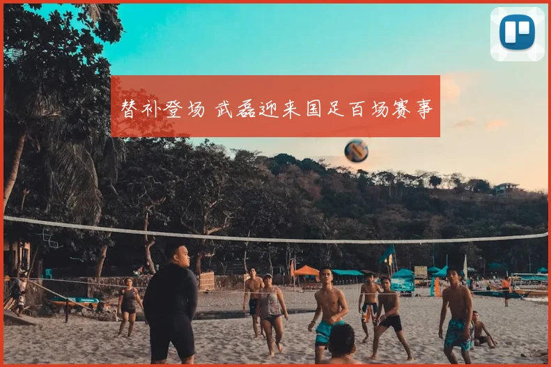 替补登场 武磊迎来国足百场赛事