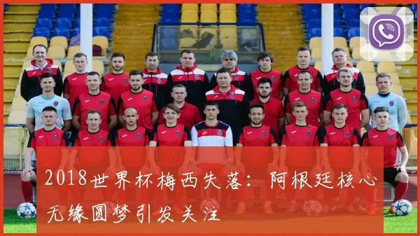 2018世界杯梅西失落:阿根廷核心无缘圆梦引发关注