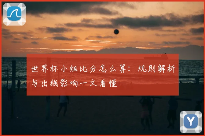 世界杯小组比分怎么算:规则解析与出线影响一文看懂
