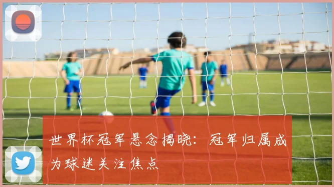 世界杯冠军悬念揭晓：冠军归属成为球迷关注焦点