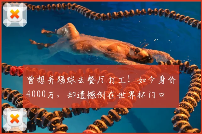 曾想弃踢球去餐厅打工!如今身价4000万,却遗憾倒在世界杯门口