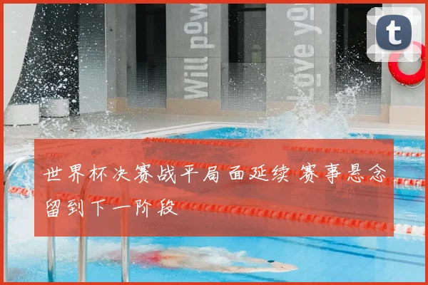 世界杯决赛战平局面延续 赛事悬念留到下一阶段