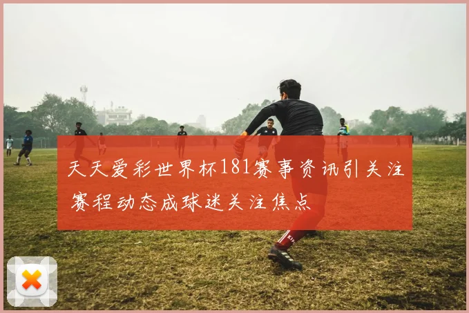 天天爱彩世界杯181赛事资讯引关注 赛程动态成球迷关注焦点