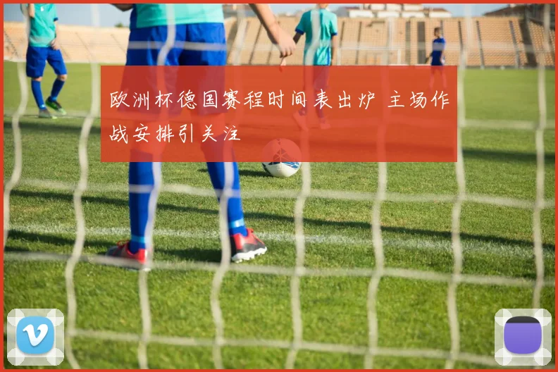 欧洲杯德国赛程时间表出炉 主场作战安排引关注