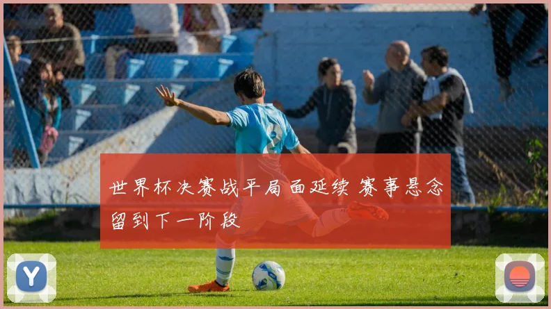 世界杯决赛战平局面延续 赛事悬念留到下一阶段