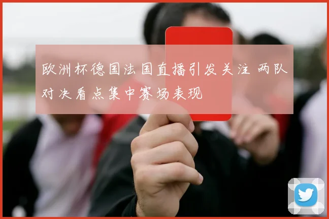 欧洲杯德国法国直播引发关注 两队对决看点集中赛场表现