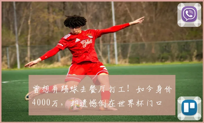 曾想弃踢球去餐厅打工!如今身价4000万,却遗憾倒在世界杯门口