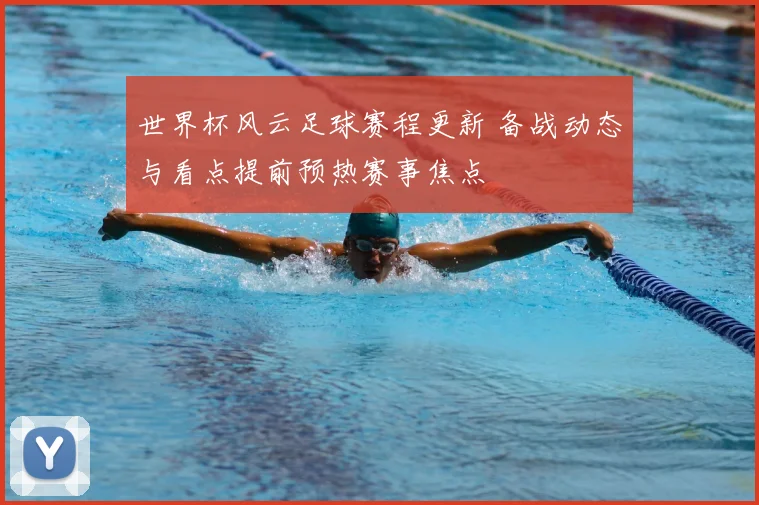 世界杯风云足球赛程更新 备战动态与看点提前预热赛事焦点