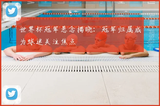 世界杯冠军悬念揭晓：冠军归属成为球迷关注焦点